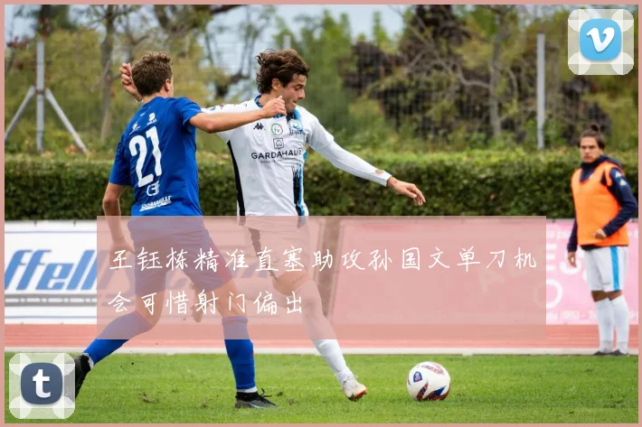 王钰栋精准直塞助攻孙国文单刀机会可惜射门偏出