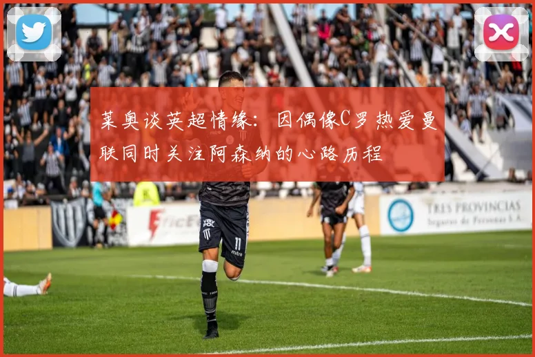 莱奥谈英超情缘：因偶像C罗热爱曼联同时关注阿森纳的心路历程