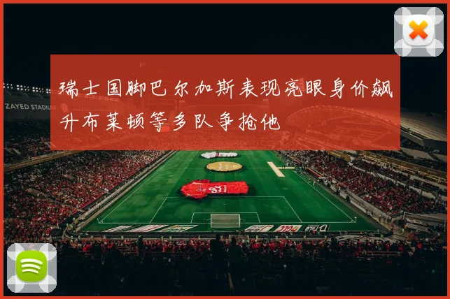 瑞士国脚巴尔加斯表现亮眼身价飙升布莱顿等多队争抢他