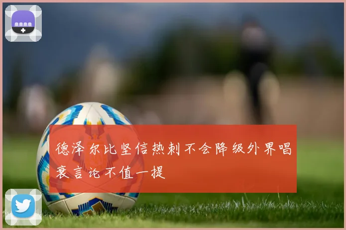德泽尔比坚信热刺不会降级外界唱衰言论不值一提