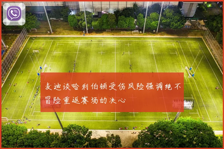 麦迪谈哈利伯顿受伤风险强调绝不冒险重返赛场的决心