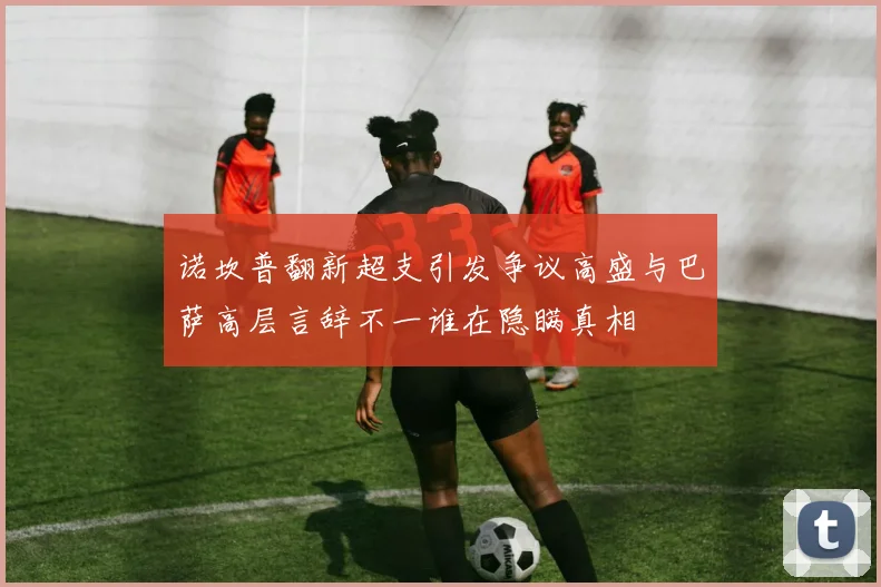 诺坎普翻新超支引发争议高盛与巴萨高层言辞不一谁在隐瞒真相