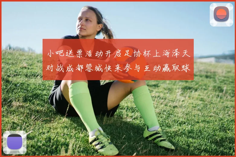 小吧送票活动开启足协杯上海泽天对战成都蓉城快来参与互动赢取球票