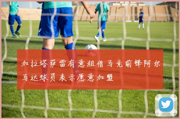 加拉塔萨雷有意租借马竞前锋阿尔马达球员表示愿意加盟