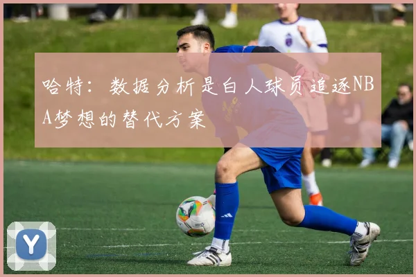 哈特：数据分析是白人球员追逐NBA梦想的替代方案