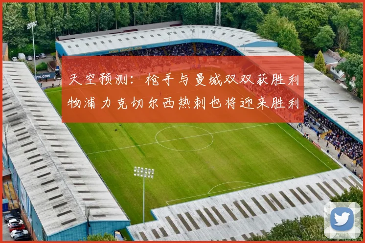 天空预测：枪手与曼城双双获胜利物浦力克切尔西热刺也将迎来胜利