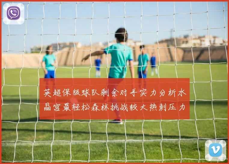 英超保级球队剩余对手实力分析水晶宫最轻松森林挑战较大热刺压力中等