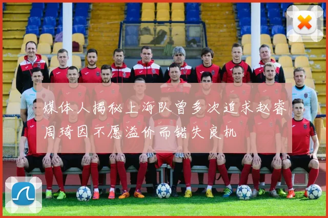 媒体人揭秘上海队曾多次追求赵睿周琦因不愿溢价而错失良机