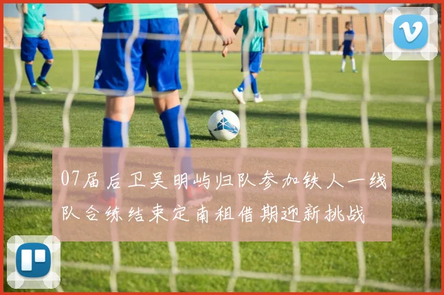 07届后卫吴明屿归队参加铁人一线队合练结束定南租借期迎新挑战