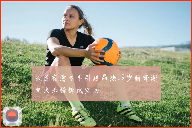 米兰有意冬季引进昂热19岁前锋谢里夫加强锋线实力