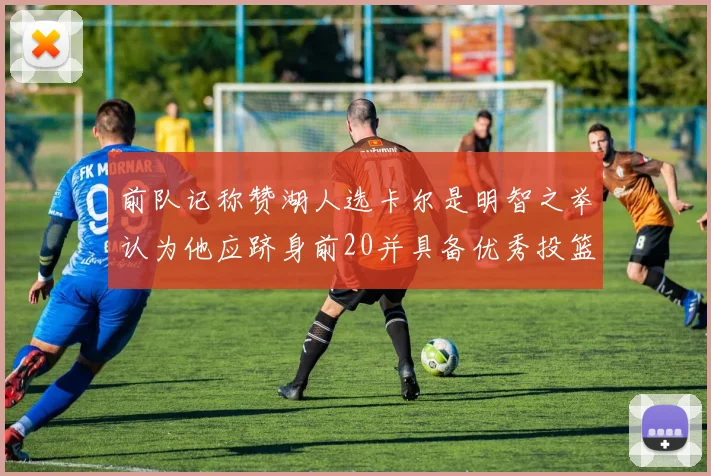 前队记称赞湖人选卡尔是明智之举认为他应跻身前20并具备优秀投篮和防守能力