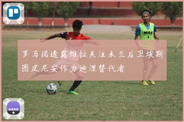 罗马诺透露维拉关注米兰后卫埃斯图皮尼安作为迪涅替代者
