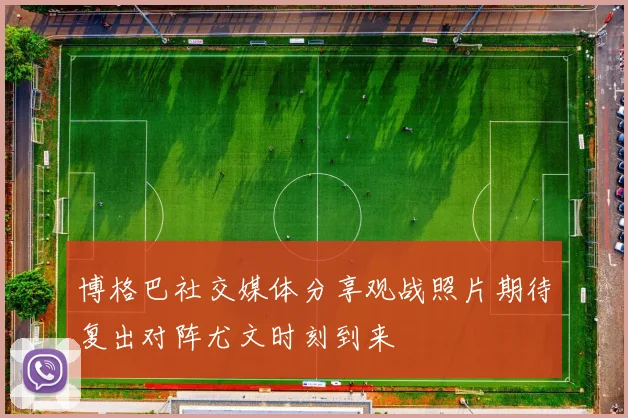 博格巴社交媒体分享观战照片期待复出对阵尤文时刻到来