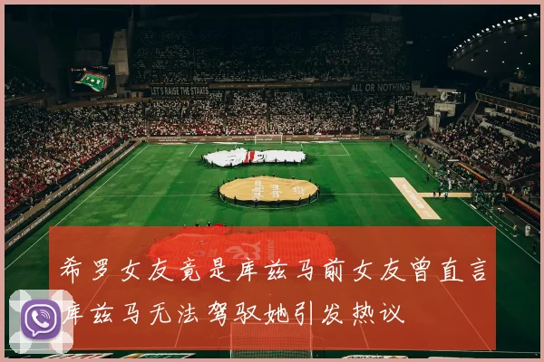希罗女友竟是库兹马前女友曾直言库兹马无法驾驭她引发热议