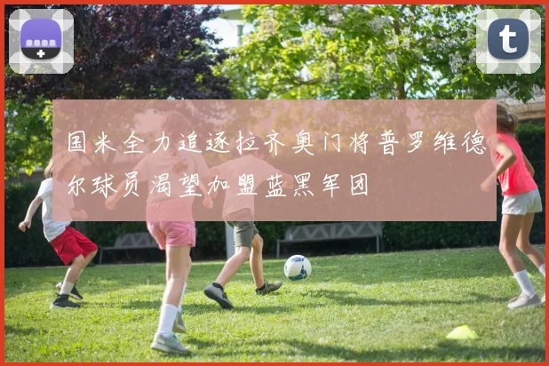 国米全力追逐拉齐奥门将普罗维德尔球员渴望加盟蓝黑军团