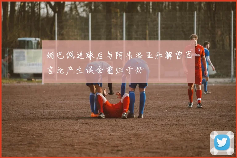姆巴佩进球后与阿韦洛亚和解曾因言论产生误会重归于好