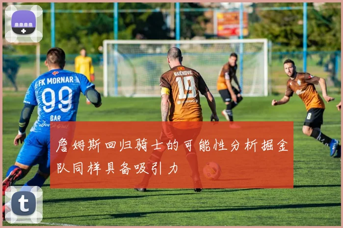 詹姆斯回归骑士的可能性分析掘金队同样具备吸引力