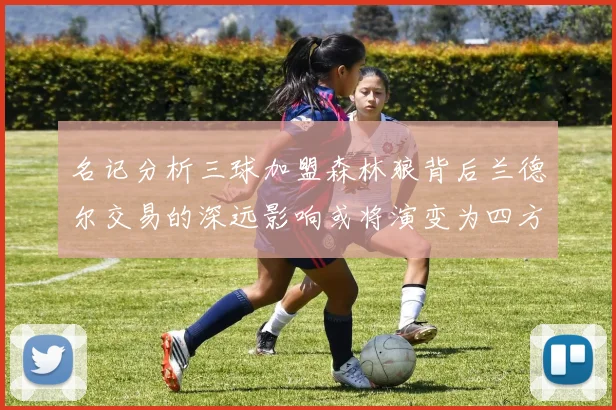 名记分析三球加盟森林狼背后兰德尔交易的深远影响或将演变为四方交易