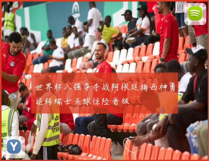 世界杯八强争夺战阿根廷梅西神勇逆转瑞士点球惊险晋级