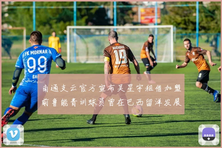 南通支云官方宣布吴星宇租借加盟前鲁能青训球员曾在巴西留洋发展