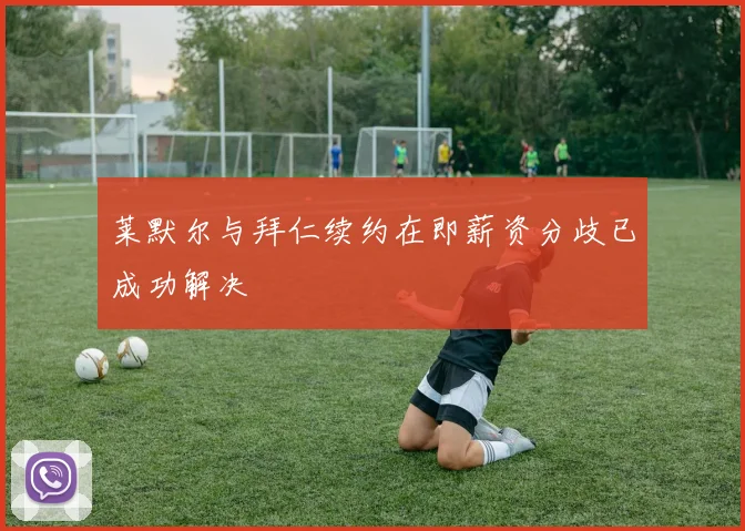 莱默尔与拜仁续约在即薪资分歧已成功解决