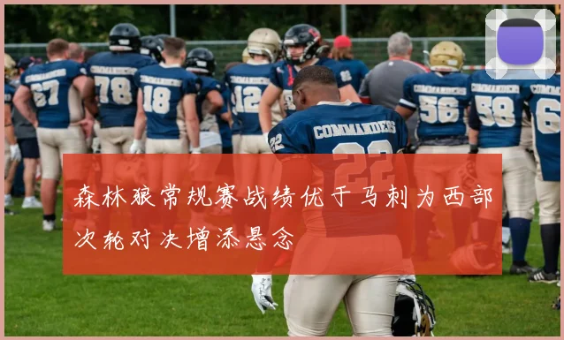 森林狼常规赛战绩优于马刺为西部次轮对决增添悬念