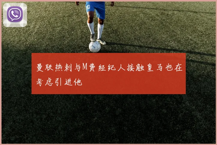 曼联热刺与M费经纪人接触皇马也在考虑引进他
