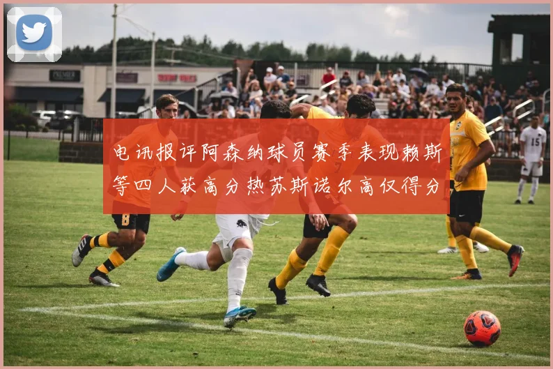 电讯报评阿森纳球员赛季表现赖斯等四人获高分热苏斯诺尔高仅得分