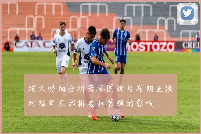 埃文特纳分析若塔图姆与布朗互换对绿军东部排名和晋级的影响