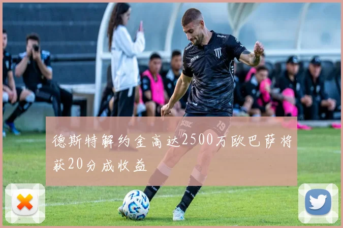 德斯特解约金高达2500万欧巴萨将获20分成收益