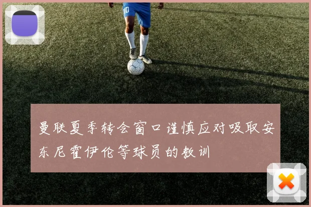 曼联夏季转会窗口谨慎应对吸取安东尼霍伊伦等球员的教训