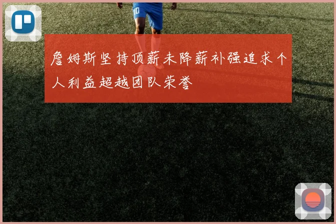 詹姆斯坚持顶薪未降薪补强追求个人利益超越团队荣誉