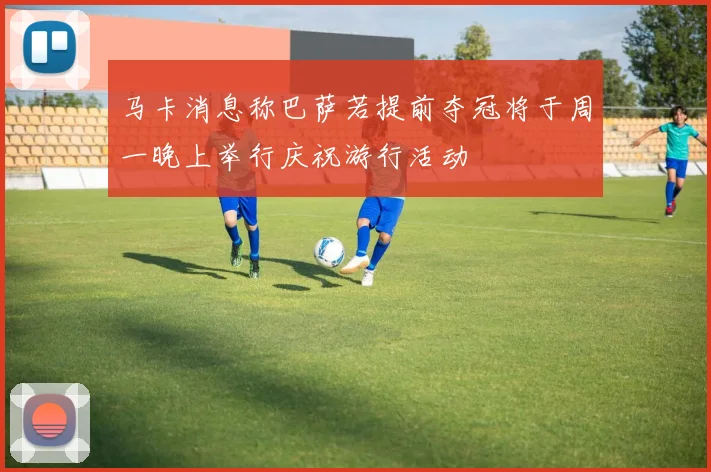 马卡消息称巴萨若提前夺冠将于周一晚上举行庆祝游行活动