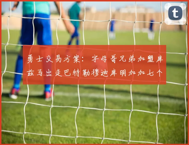 勇士交易方案：字母哥兄弟加盟库兹马出走巴特勒穆迪库明加加七个首轮选秀权