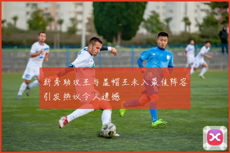 新秀助攻王与盖帽王未入最佳阵容引发热议令人遗憾