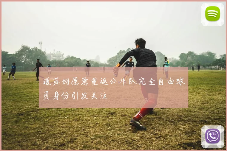 道苏姆愿意重返公牛队完全自由球员身份引发关注